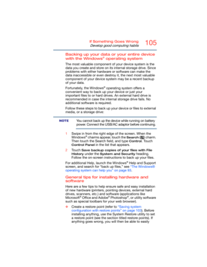 Page 105105If Something Goes Wrong
Develop good computing habits
Backing up your data or your entire device 
with the Windows® operating system
The most valuable component of your device system is the 
data you create and store on its internal storage drive. Since 
problems with either hardware or software can make the 
data inaccessible or even destroy it, the next most valuable 
component of your device system may be a recent backup 
of your data.
Fortunately, the Windows
® operating system offers a...