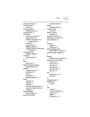 Page 127127Index
cleaning the device
 58
communications
set up
 80
computing habits
troubleshooting
 102
computing tips
 59
connecting
device to a network
 80
external device
 55
HDMI™-compatible TV or 
display device
 56
monitor
 56
power source
 36
USB/AC adaptor
 36
USB/AC adaptor cord to Micro 
USB port
 37
connecting power
USB/AC adaptor
 37
customize
device settings
 57
D
data
backing up
 30
data/entire system backup
troubleshooting
 105
desktop
creating new icon
 78
exploring the
 77
icons
 78
recycle...