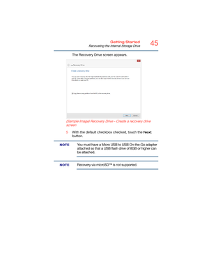 Page 4545Getting Started
Recovering the Internal Storage Drive
The Recovery Drive screen appears.
  (Sample Image) Recovery Drive - Create a recovery drive 
screen
5With the default checkbox checked, touch the Next 
button.
You must have a Micro USB to USB On-the-Go adapter 
attached so that a USB flash drive of 8GB or higher can 
be attached.
Recovery via microSD™ is not supported.
NOTE
NOTE 