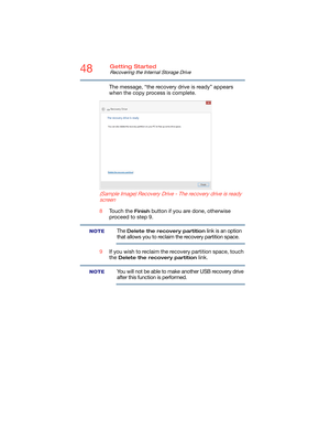 Page 4848Getting Started
Recovering the Internal Storage Drive
The message, “the recovery drive is ready” appears 
when the copy process is complete.
 (Sample Image) Recovery Drive - The recovery drive is ready 
screen
8Touch the Finish button if you are done, otherwise 
proceed to step 9.
The Delete the recovery partition link is an option 
that allows you to reclaim the recovery partition space.
9If you wish to reclaim the recovery partition space, touch 
the 
Delete the recovery partition link.
You will not...