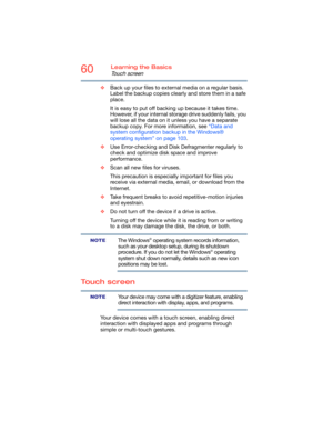 Page 6060Learning the Basics
Touch screen
❖Back up your files to external media on a regular basis. 
Label the backup copies clearly and store them in a safe 
place.
It is easy to put off backing up because it takes time. 
However, if your internal storage drive suddenly fails, you 
will lose all the data on it unless you have a separate 
backup copy. For more information, see “Data and 
system configuration backup in the Windows® 
operating system” on page 103.
❖Use Error-checking and Disk Defragmenter...