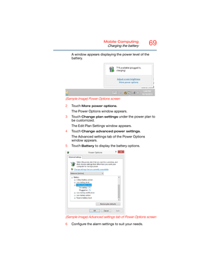 Page 6969Mobile Computing
Charging the battery
A window appears displaying the power level of the 
battery.
   (Sample Image) Power Options screen
2Touch More power options.
The Power Options window appears.
3Touch 
Change plan settings under the power plan to 
be customized.
The Edit Plan Settings window appears.
4Touch 
Change advanced power settings.
The Advanced settings tab of the Power Options 
window appears.
5Touch 
Battery to display the battery options.
   (Sample Image) Advanced settings tab of Power...