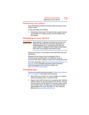 Page 7373Mobile Computing
Disposing of your device
Maintaining your battery
Fully discharging a battery will allow better accuracy of the 
battery meter.
To fully discharge your battery:
❖Periodically, disconnect the device from a power source 
and operate it on battery power until the battery fully 
discharges.
Disposing of your device 
Never attempt to dispose of a device by burning or by 
throwing it into a fire, and never allow exposure to a 
heating apparatus (e.g., microwave oven). Heat can 
cause a...
