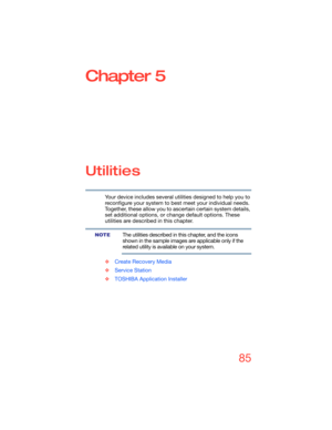 Page 8585
Chapter 5
Utilities
Your device includes several utilities designed to help you to 
reconfigure your system to best meet your individual needs. 
Together, these allow you to ascertain certain system details, 
set additional options, or change default options. These 
utilities are described in this chapter.
The utilities described in this chapter, and the icons 
shown in the sample images are applicable only if the 
related utility is available on your system.
❖Create Recovery Media
❖Service Station...