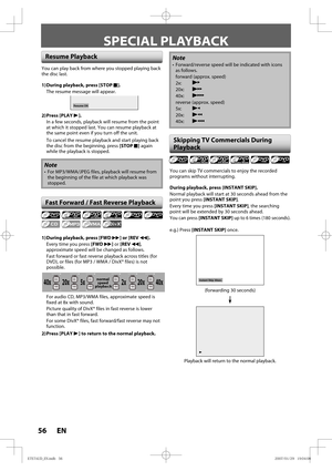 Page 5656 EN56 EN
SPECIAL PLAYBACK
You can skip TV commercials to enjoy the recorded 
programs without interrupting.
During playback, press [INSTANT SKIP].
Normal playback will start at 30 seconds ahead from the 
point you press [INSTANT SKIP].
Every time you press [INSTANT SKIP], the searching 
point will be extended by 30 seconds ahead.
You can press [INSTANT SKIP] up to 6 times (180 seconds).
e.g.) Press [INSTANT SKIP] once.
B
Instant Skip 30sec.
(forwarding 30 seconds)
Playback will return to the normal...