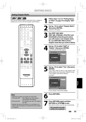 Page 7575 EN75 EN
Disc 
Management
Recording
Playback
Introduction
Connections
Basic Setup
Editing
Function Setup
Others
EDITING DISCS
Setting Chapter Marks
1
 Follow steps 1 to 3 in “Putting Names 
on Titles” on page 73 to display “Edit” 
menu.
2
 Use [K / L] to select “Chapter Mark”, 
then press [ENTER].
Submenu will appear.
3
 Use [SKIP  H / G], 
[REV E], [FWD D], [PLAY B] and 
[PAUSE F] to find the point where 
you will create a new chapter mark.
Or, use [SKIP H / G] to find a 
chapter mark that you wish to...