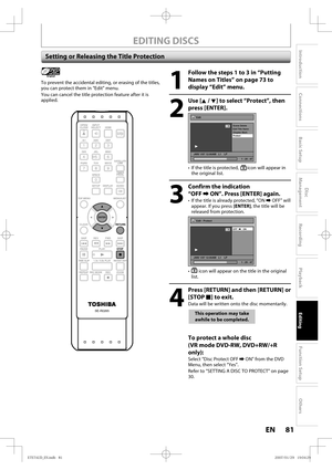 Page 8181 EN81 EN
Disc 
Management
Recording
Playback
Introduction
Connections
Basic Setup
Editing
Function Setup
Others
EDITING DISCS
Setting or Releasing the Title Protection
1
  Follow the steps 1 to 3 in “Putting 
Names on Titles” on page 73 to 
display “Edit” menu.
2
 Use [K / L] to select “Protect”, then 
press [ENTER].
Edit
Scene Delete
Edit Title  Name
Chapter Mark
Protect
JAN/ 1/07 12:00AM   L1    LP
1 : 25 : 47
1
ORG
•  If the title is protected, icon will appear in 
the original list.
3
  Confirm the...