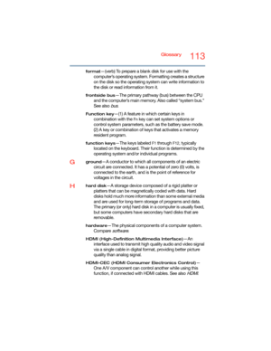 Page 113Glossary113
format—(verb) To prepare a blank disk for use with the 
computer’s operating system. Formatting creates a structure 
on the disk so the operating system can write information to 
the disk or read information from it.
frontside bus—The primary pathway (bus) between the CPU 
and the computer’s main memory. Also called “system bus.” 
See also 
bus.
Function key—(1) A feature in which certain keys in 
combination with the 
Fn key can set system options or 
control system parameters, such as the...