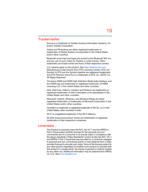 Page 1919
5.375 x 8.375 ver 2.3
Trademarks
Encore is a trademark of Toshiba America Information Systems, Inc. 
and/or Toshiba Corporation.
Adobe and Photoshop are either registered trademarks or 
trademarks of Adobe Systems Incorporated in the United States 
and/or other countries.
Bluetooth word mark and logos are owned by the Bluetooth SIG, Inc. 
and any use of such marks by Toshiba is under license. Other 
trademarks and trade names are those of their respective owners.
U.S. patents apply to this product....