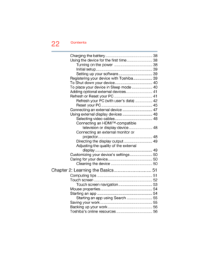 Page 2222Contents
5.375 x 8.375 ver 2.3
Charging the battery ............................................ 38
Using the device for the first time ........................ 38
Turning on the power  .................................... 38
Initial setup ..................................................... 39
Setting up your software ................................ 39
Registering your device with Toshiba .................. 39
To Shut down your device ................................... 40
To place your device in...