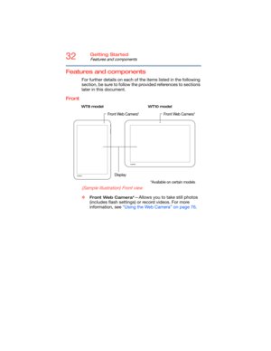 Page 3232Getting Started
Features and components
Features and components
For further details on each of the items listed in the following 
section, be sure to follow the provided references to sections 
later in this document.
Front
   
 
 
 
 
 
 
(Sample Illustration) Front view
❖Front Web Camera*—Allows you to take still photos 
(includes flash settings) or record videos. For more 
information, see “Using the Web Camera” on page 76.
Display
Front Web Camera*
*Available on certain models
WT8 model WT10 model...