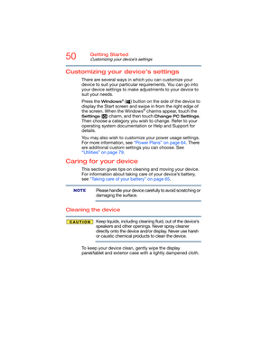 Page 5050Getting Started
Customizing your device’s settings
Customizing your device’s settings
There are several ways in which you can customize your 
device to suit your particular requirements. You can go into 
your device settings to make adjustments to your device to 
suit your needs. 
Press the 
Windows® ( ) button on the side of the device to 
display the Start screen and swipe in from the right edge of 
the screen. When the Windows
® charms appear, touch the 
Settings ( ) charm, and then touch Change PC...