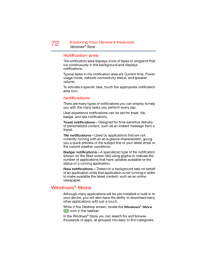 Page 7272Exploring Your Device’s Features
Windows® Store
Notification area
The notification area displays icons of tasks or programs that 
run continuously in the background and displays 
notifications. 
Typical tasks in the notification area are Current time, Power 
usage mode, network connectivity status, and speaker 
volume.
To activate a specific task, touch the appropriate notification 
area icon.
Notifications
There are many types of notifications you can employ to help 
you with the many tasks you...