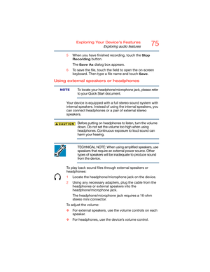 Page 7575Exploring Your Device’s Features
Exploring audio features
5When you have finished recording, touch the Stop 
Recording
 button.
The 
Save As dialog box appears.
6To save the file, touch the field to open the on-screen 
keyboard. Then type a file name and touch 
Save.
Using external speakers or headphones
To locate your headphone/microphone jack, please refer 
to your Quick Start document.
Your device is equipped with a full stereo sound system with 
internal speakers. Instead of using the internal...