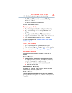 Page 8585If Something Goes Wrong
The Windows® operating system is not working
6Touch Restart Now under Advanced Startup.
The device restarts.
7Touch 
Troubleshoot from the menu. 
You now have several options:
Refresh your device
❖Your files and personalization settings won't change
❖Your device settings will be changed back to their 
defaults
❖Your Apps from the Windows
® Store are retained
❖Apps you installed from discs or Web sites are removed
❖A list of removed apps is saved to your desktop
For more...