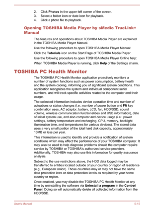 Page 1012. Click Photos in the upper-left corner of the screen.
3. Select a folder icon or date icon for playback.
4. Click a photo file to playback.
Opening TOSHIBA Media Player by sMedio TrueLink+
Manual
The features and operations about TOSHIBA Media Player are explainedin the TOSHIBA Media Player Manual.
Use the following procedure to open TOSHIBA Media Player Manual:
Click the  Tutorials  icon on the Start Page of TOSHIBA Media Player.
Use the following procedure to open TOSHIBA Media Player Online help:...