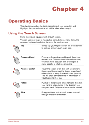 Page 47Chapter 4
Operating Basics This chapter describes the basic operations of your computer, and
highlights the precautions that should be taken when using it.
Using the Touch Screen Some models are equipped with a touch screen.You can use your finger to manipulate icons, buttons, menu items, the
onscreen keyboard, and other items on the touch screen.
TapSimply tap your finger once on the touch screen
to activate an item, such as an app.Press and holdPress your finger down and leave it there for a
few...