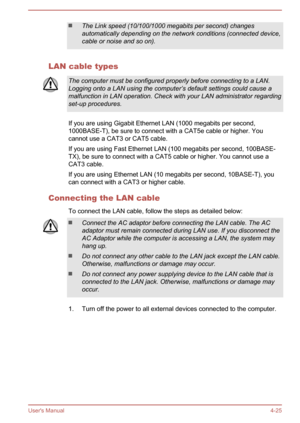 Page 71The Link speed (10/100/1000 megabits per second) changes
automatically depending on the network conditions (connected device, cable or noise and so on).
LAN cable types
The computer must be configured properly before connecting to a LAN.Logging onto a LAN using the computer’s default settings could cause amalfunction in LAN operation. Check with your LAN administrator regarding
set-up procedures.
If you are using Gigabit Ethernet LAN (1000 megabits per second,
1000BASE-T), be sure to connect with a CAT5e...