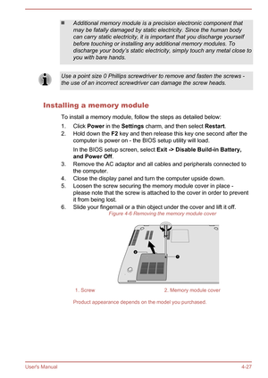 Page 73Additional memory module is a precision electronic component that
may be fatally damaged by static electricity. Since the human body
can carry static electricity, it is important that you discharge yourself
before touching or installing any additional memory modules. To
discharge your body’s static electricity, simply touch any metal close to
you with bare hands.Use a point size 0 Phillips screwdriver to remove and fasten the screws -
the use of an incorrect screwdriver can damage the screw heads....