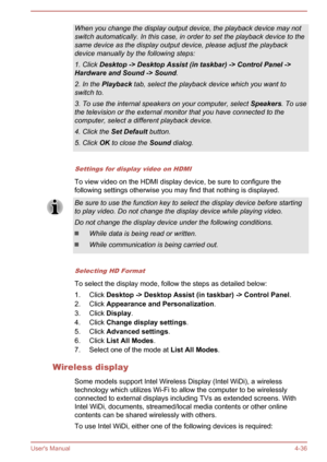 Page 82When you change the display output device, the playback device may notswitch automatically. In this case, in order to set the playback device to thesame device as the display output device, please adjust the playbackdevice manually by the following steps:
1. Click  Desktop -> Desktop Assist (in taskbar) -> Control Panel ->
Hardware and Sound -> Sound .
2. In the  Playback  tab, select the playback device which you want to
switch to.
3. To use the internal speakers on your computer, select  Speakers. To...