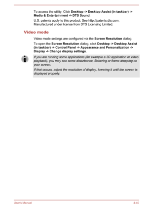 Page 86To access the utility, Click Desktop -> Desktop Assist (in taskbar) ->
Media & Entertainment -> DTS Sound .
U.S. patents apply to this product. See http://patents.dts.com.
Manufactured under license from DTS Licensing Limited.
Video mode Video mode settings are configured via the  Screen Resolution dialog.
To open the  Screen Resolution  dialog, click Desktop -> Desktop Assist 
(in taskbar) -> Control Panel -> Appearance and Personalization -> Display -> Change display settings .If you are running some...