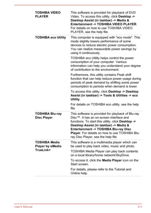 Page 89TOSHIBA VIDEO
PLAYERThis software is provided for playback of DVD Video. To access this utility, click  Desktop ->
Desktop Assist (in taskbar) -> Media & 
Entertainment -> TOSHIBA VIDEO PLAYER .
For details on how to use TOSHIBA VIDEO
PLAYER, see the help file.TOSHIBA eco UtilityThis computer is equipped with "eco mode". This
mode slightly lowers performance of some
devices to reduce electric power consumption. You can realize measurable power savings by
using it continuously.
TOSHIBA eco Utility...