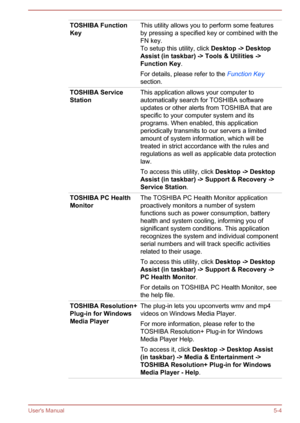 Page 90TOSHIBA Function
KeyThis utility allows you to perform some features
by pressing a specified key or combined with the
FN key.
To setup this utility, click  Desktop -> Desktop 
Assist (in taskbar) -> Tools & Utilities ->
Function Key .
For details, please refer to the  Function Key
section.TOSHIBA Service
StationThis application allows your computer to
automatically search for TOSHIBA software
updates or other alerts from TOSHIBA that are
specific to your computer system and its
programs. When enabled,...