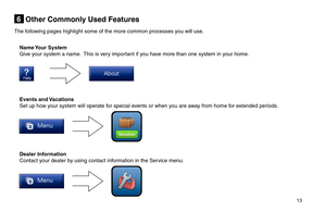 Page 13       13 
Other Commonly Used Features6
The following pages highlight some of the more common processes you will use.
Events  and Vacations
Set up how your system will operate for special events or when you are away from home for extended periods.
Name Your  System
Give your system a name.  This is very important if you have more than one system in your home.
Dealer Information
Contact your dealer by using contact information in the Service menu. 