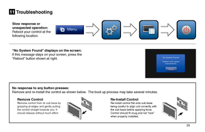 Page 29       29 
Troubleshooting11
Slow response or  
unexpected operation:
Reboot your control at the 
following location.
“No System Found” displays on the screen:
If this message stays on your screen, press the 
“Reboot” button shown at right.
No response to any button presses:
Remove and re-install the control as shown below.  The boot up process may take several minutes.
Re-Install Control Re-install control flat onto sub-base being careful to align unit correctly with the sub-base before applying force....