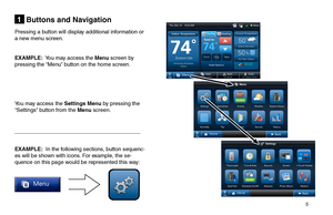 Page 5       5 
Buttons and Navigation1
Pressing a button will display additional information or 
a new menu screen.
EXAMPLE:  You may access the Menu screen by 
pressing the “Menu” button on the home screen.
You may access the Settings Menu by pressing the 
“Settings” button from the Menu screen.
 
EXAMPLE:  In the following sections, button sequenc-
es will be shown with icons. For example, the se-
quence on this page would be represented this way:    