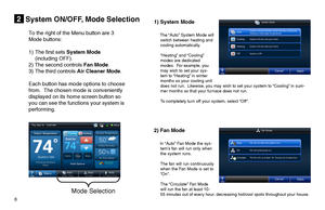Page 66  
System ON/OFF, Mode Selection2
Mode Selection
To the right of the Menu button are 3 
Mode buttons: 
1) The first sets System Mode
 (including OFF).  
2) The second controls Fan Mode.
3) The third controls Air Cleaner Mode.
Each button has mode options to choose 
from.  The chosen mode is conveniently 
displayed on its home screen button so 
you can see the functions your system is 
performing.
1) System Mode
    The “Auto” System Mode will switch between heating and cooling automatically.
  “Heating”...