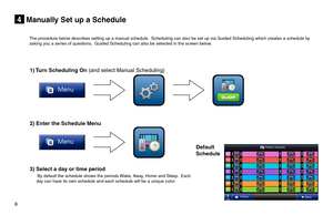 Page 88  
Manually Set up a Schedule4
1) Turn Scheduling On (and select Manual Scheduling)
2) Enter the Schedule Menu
 
3) Select a day or time period
     By default the schedule shows the periods Wake, Away, Home and Sleep.  Each day can have its own schedule and each schedule will be a unique color.
Default
Schedule
The procedure below describes setting up a manual schedule.  Scheduling can also be set up via Guided Scheduling which creates a sc\
hedule by asking you a series of questions.  Guided...