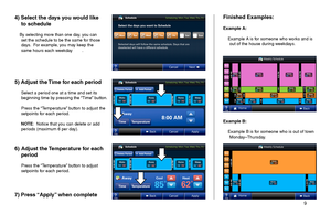 Page 9       9 
4) Select the days you would like 
to schedule
    By selecting more than one day, you can set the schedule to be the same for those days.  For example, you may keep the same hours each weekday        .
Finished Examples:
Example A:
    Example A is for someone who works and is out of the house during weekdays.
Example B:
    Example B is for someone who is out of town Monday–Thursday.
5) Adjust the Time for each period    
 Select a period one at a time and set its beginning time by pressing...