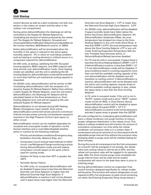 Page 104Unit Startup
10 4RT-SVX24K-EN
control devices as well as a split condenser coil with one
section in the indoor air stream and the other in the
outdoor coil compartment.
During active dehumidification the discharge air will be
controlled to the Supply Air Reheat Setpoint by
modulating the amount of reheat produced by the reheat
coil. The Supply Air Reheat Setpoint, Occupied and
Unoccupied Dehumidification Setpoints are adjustable via
the human interface, BAS/Network control, or GBAS.
Active...