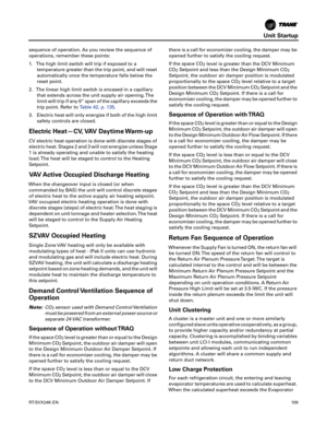 Page 109Unit Startup
RT-SVX24K-EN10 9
sequence of operation. As you review the sequence of
operations, remember these points:
1. The high limit switch will trip if exposed to a
temperature greater than the trip point, and will reset
automatically once the temperature falls below the
reset point.
2. The linear high limit switch is encased in a capillarythat extends across the unit supply air opening. The
limit will trip if any 6” span of the capillary exceeds the
trip point. Refer to Table42, p. 135.
3. Electric...