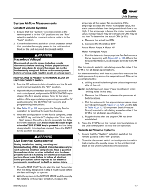 Page 117Unit Startup
RT-SVX24K-EN11 7
System Airflow Measurements
Constant Volume Systems
1. Ensure that the “System” selection switch at the
remote panel is in the “Off” position and the “Fan”
selection switch for constant volume units is in the
“Auto” position.
2. Close the disconnect switch or circuit protector switch that provides the supply power to the unit terminal
block or the unit mounted disconnect switch.
HIGH VOLTAGE IS PRESENT AT TERMINAL BLOCK OR
UNIT
 DISCONNECT SWITCH.
3. Turn the 115 volt...