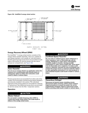 Page 153Unit Startup
RT-SVX24K-EN153
Energy Recovery Wheel (ERW)
The IntelliPak™ II energy wheel section consists of the
energy wheel cassette assembly, return air, outside air,
and bypass dampers, and outside air mist eliminators.
Double opposing large access doors are provided on both
sides of the section for service access into the return/
exhaust air compartment, see Figure 104.
The two access doors are accessible from either side of the rooftop.The horizontally oriented energy wheel cassette is
permanently...