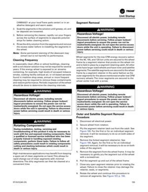 Page 155Unit Startup
RT-SVX24K-EN155
CHM00021 at your local Trane parts center) or in an
alkaline detergent and warm water.
2. Soak the segments in the solution until grease, oil, and
tar deposits are loosened.
3. Before removing the cleaner, rapidly run your fingers across
 the surface of segments to separate polymer
strips for better cleaning action.
4. Rinse the dirty solution from the segments and remove the
 excess water before re-installing the segments in
the wheel.
Note: S
ome permanent staining of the...