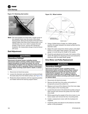 Page 160Unit Startup
160RT-SVX24K-EN
Note:Pile seal brackets are fixed with a single screw to
the cassette frame near the ends of the wheel
bearing beam. Because the height of the belt link is
slightly higher than that of the urethane belt, a rare
interference may occur when it passes the seal
bracket. If this occurs, remove the interfering
bracket(s). No measurable change of performance
will occur.
Seal Adjustment
1. Disconnect all electrical power.
2. Loosen the diameter seal adjustment screws and back
the...