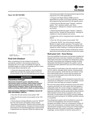 Page 171Unit Startup
RT-SVX24K-EN171
Final Unit Checkout
After completing all of the checkout and startup
procedures outlined in the previous sections (i.e.,
operating the unit in each of its Modes through all
available stages of cooling and heating), perform these
final checks before leaving the unit:
[ ] Close the disconnect switch or circuit protector
switch that provides the supply power to the unit
terminal block or the unit mounted disconnect switch.
HIGH VOLTAGE IS PRESENT AT TERMINAL BLOCK OR
UNIT...