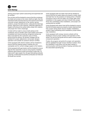 Page 172Unit Startup
172RT-SVX24K-EN
startup and proper system subcooling and superheat will
be verified.
The unit fans will be checked to ensure that the condenser fan blade set-screws to the motor shaft are tight, that the
hold down bolts and channels from fan sections have been
removed, proper adjustment of fan section spring
isolators, proper fan belts tension, adequate fan bearings
grease, alignment of fan sheaves, adequate tightness of
supply and exhaust fan pulley bolts, proper fan rotation,
and proper...