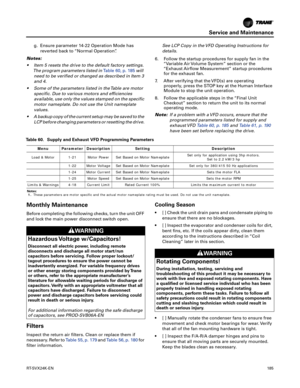 Page 185Service and Maintenance
RT-SVX24K-EN185
g. Ensure parameter 14-22 Operation Mode has
reverted back to “Normal Operation”.
Notes:
 Item 5 resets the drive to the default factory settings.
The program parameters listed in Table 60, p. 185will
need to be verified or changed as described in Item 3
and 4.
 Some of the parameters listed in the Table are motor
specific. Due to various motors and efficiencies
available, use only the values stamped on the specific
motor nameplate. Do not use the Unit nameplate...