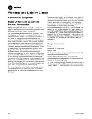 Page 19819 8RT-SVX24K-EN
Warranty and Liability Clause
Commercial Equipment
Rated 20 Tons and Larger and
Related Accessories
PRODUCTS COVERED - This warranty* is extended by
Trane Inc. and applies only to commercial equipment rated 20 Tons and larger and related accessories.
The Company warrants for a period of 12 months from initial startup or 18 months from date of shipment,
whichever is less, that the Company products covered by
this order (1) are free from defects in material and
workmanship and (2) have the...