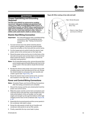 Page 63Installation
RT-SVX24K-EN63
Electric Heat Wiring Connection
Important:For units with electric heat, complete tubing
connections AFTER completing wiring
connections. See “Tubing Connections”
section.
1. Cut and remove wire ties which hold the electric control wires together, remove the shield bracket.
Leave the armaflex on the hole with the control wires.
2. Cut the lowest wire tie which holds the electric heatpower wires to the vertical post on the high side.
3. Route the power wires one by one in to the...