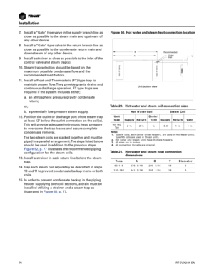 Page 76Installation
76RT-SVX24K-EN
7. Install a “Gate” type valve in the supply branch line as
close as possible to the steam main and upstream of
any other device.
8. Install a “Gate” type valve in the return branch line as close
 as possible to the condensate return main and
downstream of any other device.
9. Install a strainer as close as possible to the inlet of the control
 valve and steam trap(s).
10. Steam trap selection should be based on the maximum
 possible condensate flow and the
recommended load...