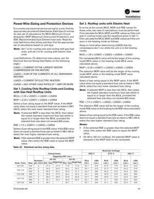 Page 81Installation
RT-SVX24K-EN81
Power Wire Sizing and Protection Devices
To correctly size electrical service wiring for a unit, find the
appropriate calculations listed below. Each type of unit has
its own set of calculations for MCA (Minimum Circuit
Ampacity), MOP (Maximum Overcurrent Protection), and RDE (Recommended Dual Element fuse size). Read the
load definitions that follow and then find the appropriate
set of calculations based on unit type.
Note: Set 1 is for cooling only and cooling with gas heat...