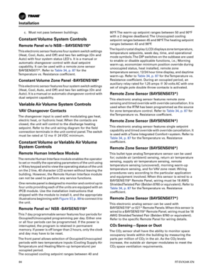 Page 84Installation
84RT-SVX24K-EN
c. Must not pass between buildings.
Constant Volume System Controls
Remote Panel w/o NSB—BAYSENS110*
This electronic sensor features four system switch settings
(Heat, Cool, Auto, and Off) and two fan settings (On and
Auto) with four system status LEDs. It is a manual or automatic changeover control with dual setpoint
capability. It can be used with a remote zone sensor
BAYSENS077*. Refer to Table 34, p. 87for the
Temperature vs. Resistance coefficient.
Constant Volume Zone...