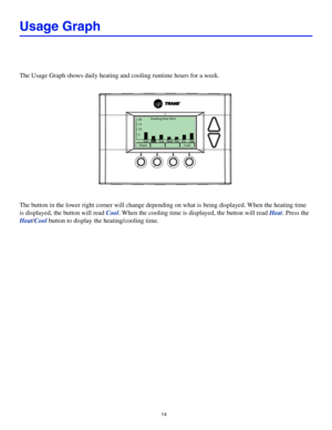 Page 1414
Usage Graph
The Usage Graph shows daily heating and cooling runtime hours for a week.
Heating time (Hrs)
DoneCool
20
15
10
5Sun MonTueW edThuF riSat
The button in the lower right corner will change depending on what is being displayed. When the heating time 
is displayed, the button will read Cool. When the cooling time is displayed, the button will read Heat. Press the 
Heat/Cool button to display the heating/cooling time. 