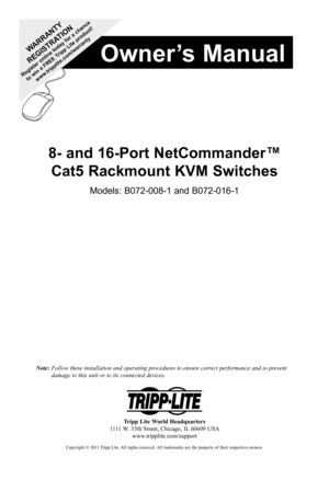 Page 1Owner’s Manual
Copyright © 2011 Tripp Lite. All rights reserved. All trademarks are the property of their respective owners.
8- and 16-Port NetCommander™  
Cat5 Rackmount KVM Switches
Models: B072-008-1 and B072-016-1
WARRANTY
 
REGISTRATION
  Register online today for a chance
 
  to win a FREE Tripp Lite product! www.tripplite.com/warranty
Tripp Lite World Headquarters1111 W. 35th Street, Chicago, IL 60609 USAwww.tripplite.com/support
Note:  Follow these installation and operating procedures to ensure...