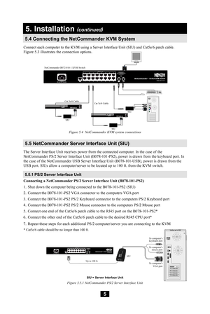 Page 55
5.4 Connecting the NetCommander KVM System
5
5. Installation (continued)
The Server Interface Unit receives power from the connected computer. In the case of the NetCommander	PS/2	Server	 Interface	 Unit	(B078-101-PS2),	 power	is	drawn	 from	the	keyboard	 port.	In	the	case	 of	the	 NetCommander	 USB	Server	 Interface	 Unit	(B078-101-USB),	 power	is	drawn	 from	the	USB port. SIUs allow a computer/server to be located up to 100 ft. from the KVM switch.
5.5 NetCommander Server Interface Unit (SIU)
Figure...